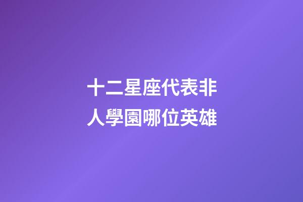 十二星座代表非人學園哪位英雄-第1張-星座運勢-玄機派