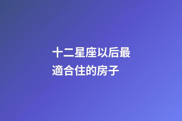 十二星座以后最適合住的房子-第1張-星座運勢-玄機派