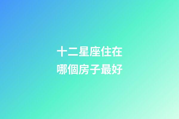 十二星座住在哪個房子最好-第1張-星座運勢-玄機派