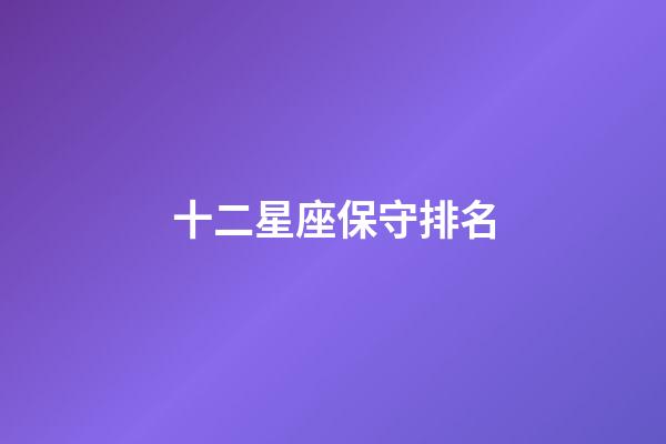 十二星座保守排名-第1張-星座運勢-玄機派