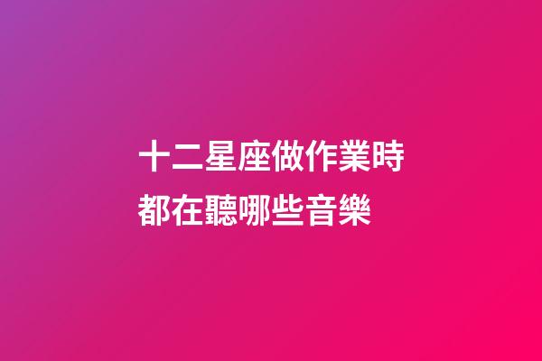 十二星座做作業時都在聽哪些音樂-第1張-星座運勢-玄機派