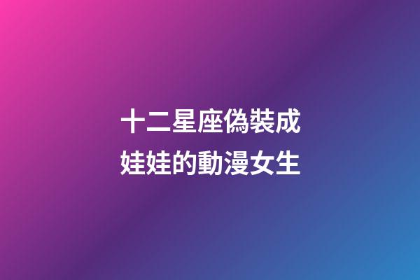 十二星座偽裝成娃娃的動漫女生