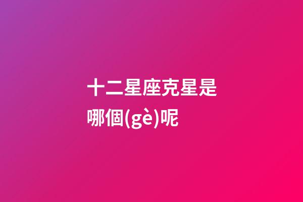 十二星座克星是哪個(gè)呢-第1張-星座運(yùn)勢(shì)-玄機(jī)派