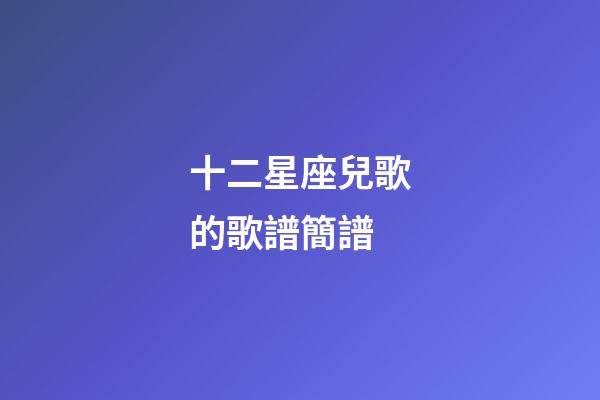 十二星座兒歌的歌譜簡譜-第1張-星座運勢-玄機派