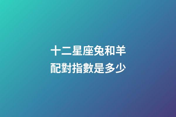十二星座兔和羊配對指數是多少-第1張-星座運勢-玄機派