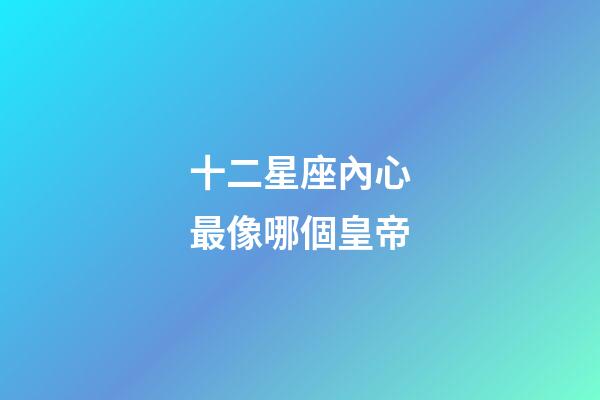 十二星座內心最像哪個皇帝-第1張-星座運勢-玄機派