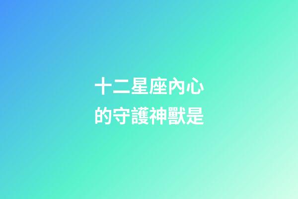 十二星座內心的守護神獸是-第1張-星座運勢-玄機派