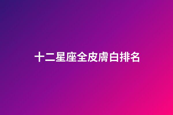 十二星座全皮膚白排名-第1張-星座運勢-玄機派