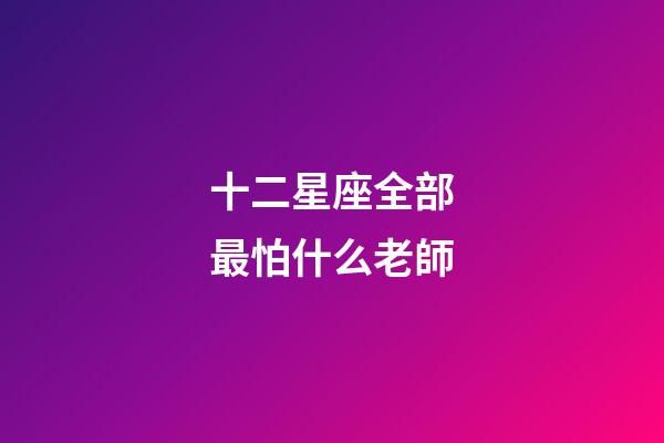 十二星座全部最怕什么老師-第1張-星座運勢-玄機派