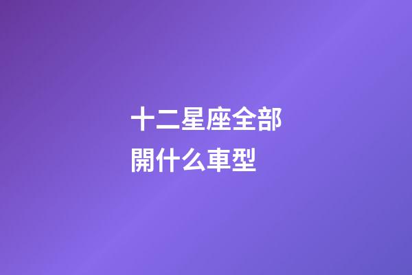 十二星座全部開什么車型-第1張-星座運勢-玄機派