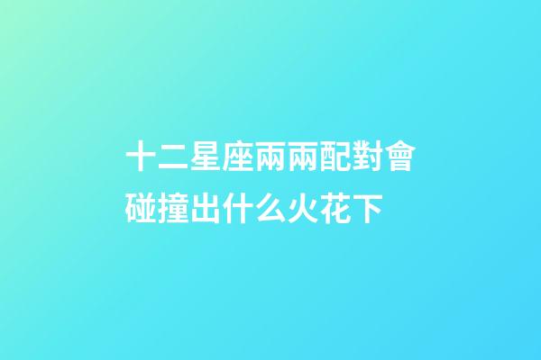 十二星座兩兩配對會碰撞出什么火花下