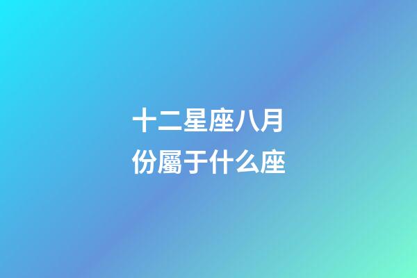 十二星座八月份屬于什么座-第1張-星座運勢-玄機派