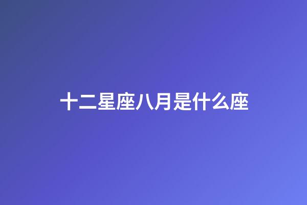 十二星座八月是什么座-第1張-星座運勢-玄機派