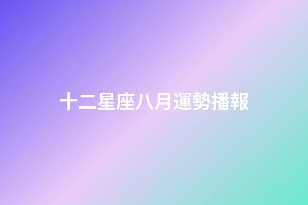 十二星座八月運勢播報-第1張-星座運勢-玄機派