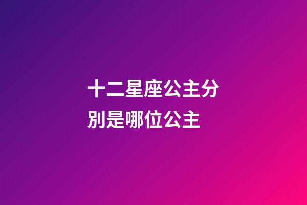 十二星座公主分別是哪位公主-第1張-星座運勢-玄機派