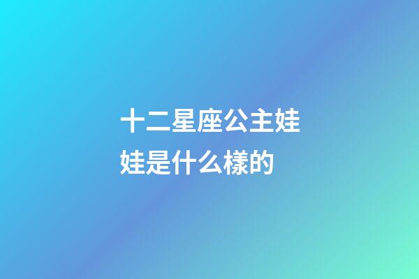 十二星座公主娃娃是什么樣的-第1張-星座運勢-玄機派