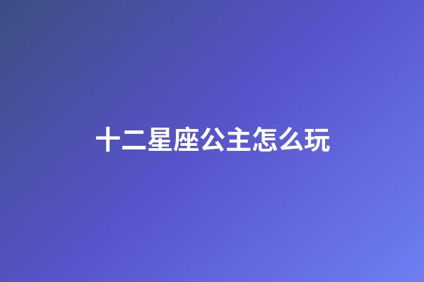 十二星座公主怎么玩-第1張-星座運勢-玄機派