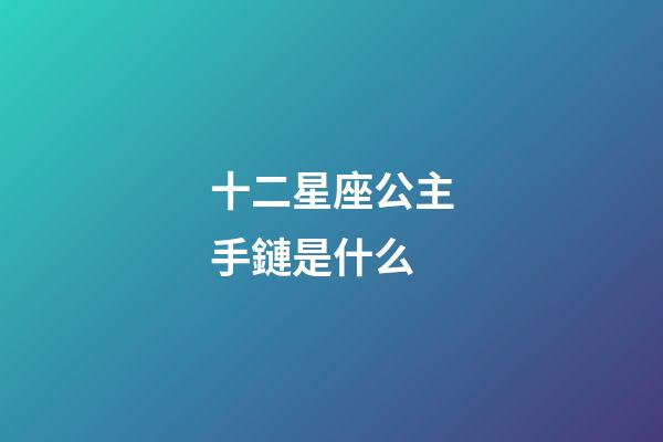 十二星座公主手鏈是什么-第1張-星座運勢-玄機派
