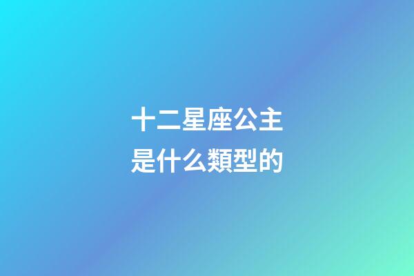十二星座公主是什么類型的-第1張-星座運勢-玄機派