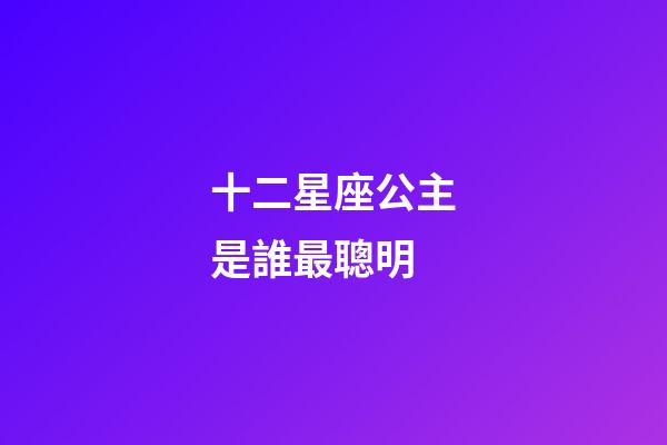 十二星座公主是誰最聰明-第1張-星座運(yùn)勢-玄機(jī)派