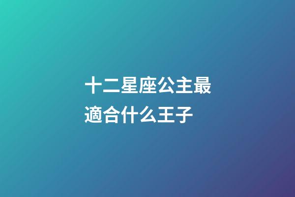 十二星座公主最適合什么王子-第1張-星座運勢-玄機派