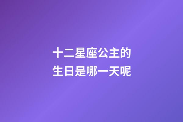 十二星座公主的生日是哪一天呢-第1張-星座運(yùn)勢(shì)-玄機(jī)派