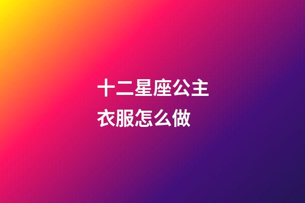 十二星座公主衣服怎么做-第1張-星座運(yùn)勢-玄機(jī)派