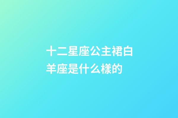 十二星座公主裙白羊座是什么樣的-第1張-星座運勢-玄機派