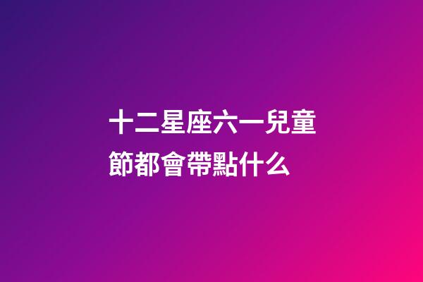 十二星座六一兒童節都會帶點什么