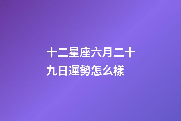 十二星座六月二十九日運勢怎么樣-第1張-星座運勢-玄機派