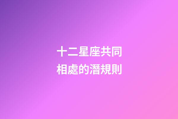 十二星座共同相處的潛規則-第1張-星座運勢-玄機派