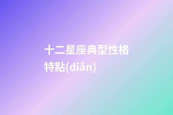 十二星座典型性格特點(diǎn)-第1張-星座運(yùn)勢(shì)-玄機(jī)派