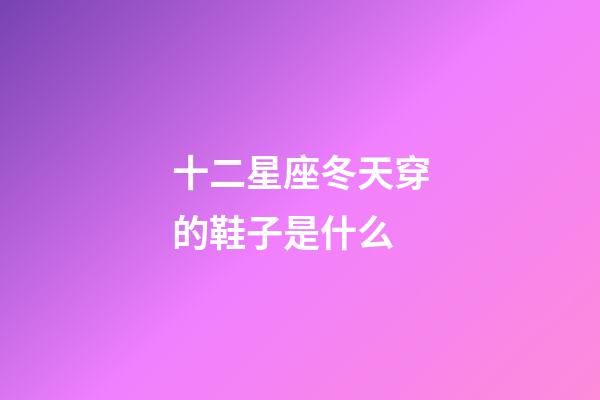 十二星座冬天穿的鞋子是什么-第1張-星座運(yùn)勢-玄機(jī)派