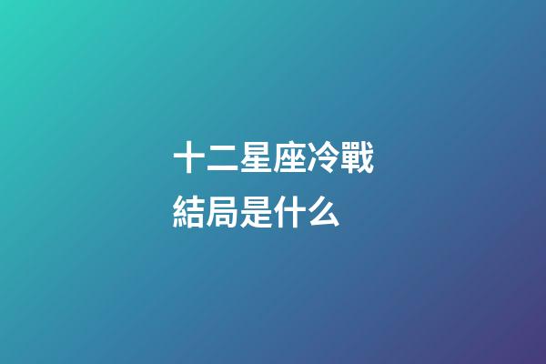 十二星座冷戰結局是什么-第1張-星座運勢-玄機派