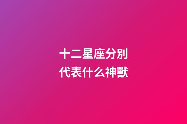 十二星座分別代表什么神獸-第1張-星座運勢-玄機派