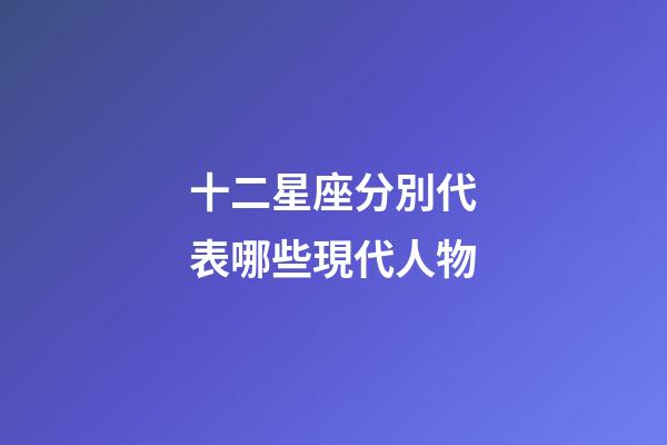 十二星座分別代表哪些現代人物-第1張-星座運勢-玄機派