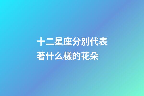 十二星座分別代表著什么樣的花朵-第1張-星座運勢-玄機派