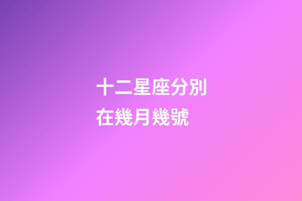 十二星座分別在幾月幾號-第1張-星座運勢-玄機(jī)派