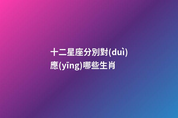 十二星座分別對(duì)應(yīng)哪些生肖-第1張-星座運(yùn)勢(shì)-玄機(jī)派