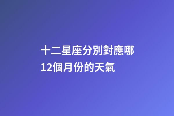 十二星座分別對應哪12個月份的天氣-第1張-星座運勢-玄機派