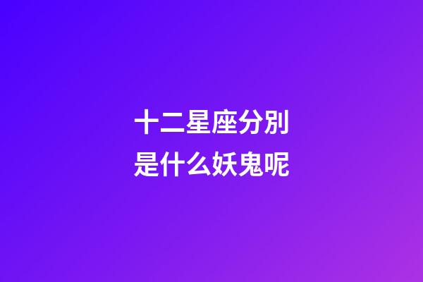 十二星座分別是什么妖鬼呢-第1張-星座運勢-玄機派