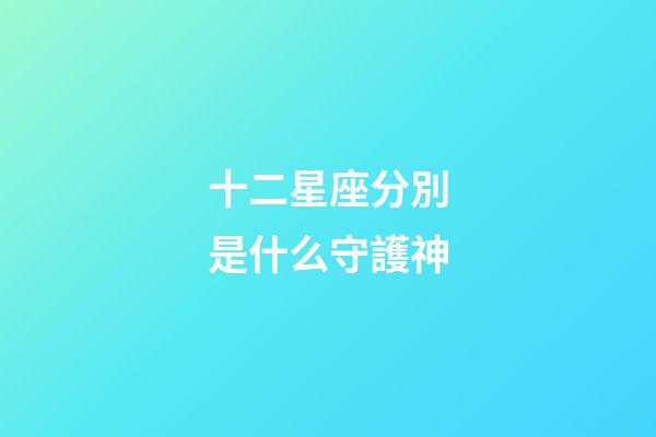 十二星座分別是什么守護神-第1張-星座運勢-玄機派