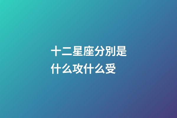 十二星座分別是什么攻什么受-第1張-星座運勢-玄機派