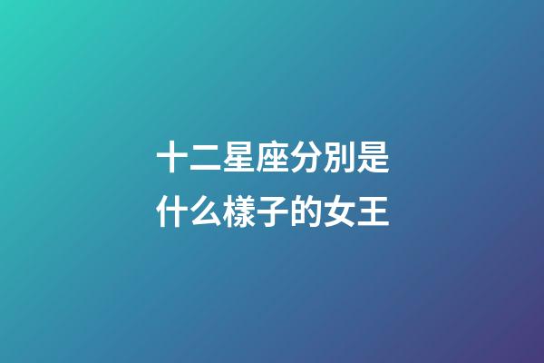 十二星座分別是什么樣子的女王-第1張-星座運勢-玄機派