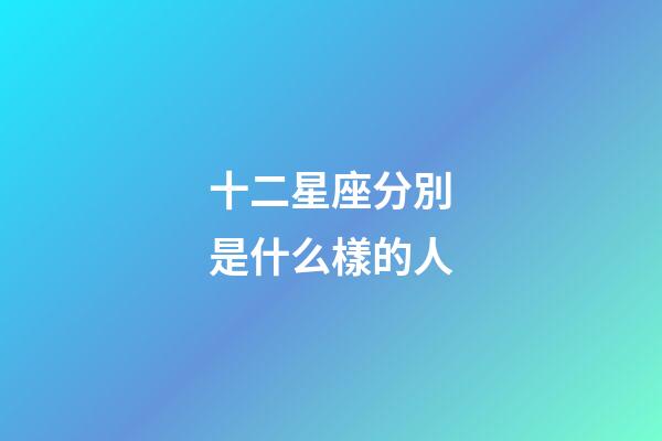 十二星座分別是什么樣的人-第1張-星座運勢-玄機派