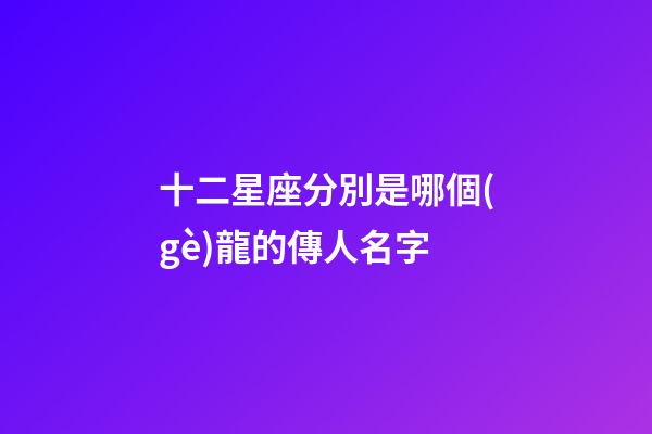 十二星座分別是哪個(gè)龍的傳人名字-第1張-星座運(yùn)勢(shì)-玄機(jī)派
