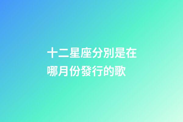 十二星座分別是在哪月份發行的歌-第1張-星座運勢-玄機派