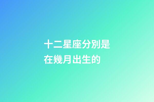 十二星座分別是在幾月出生的-第1張-星座運(yùn)勢(shì)-玄機(jī)派