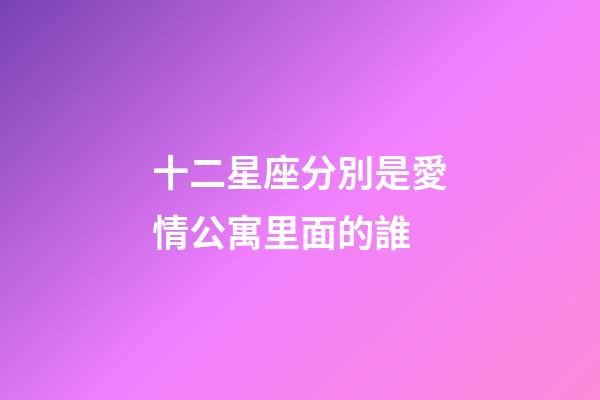 十二星座分別是愛情公寓里面的誰-第1張-星座運勢-玄機派