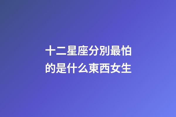 十二星座分別最怕的是什么東西女生-第1張-星座運(yùn)勢-玄機(jī)派